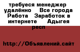 требуеся менеджер (удалённо) - Все города Работа » Заработок в интернете   . Адыгея респ.